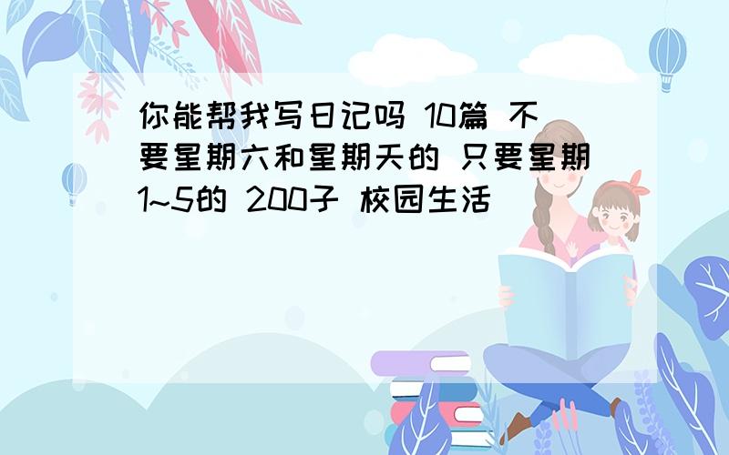 你能帮我写日记吗 10篇 不要星期六和星期天的 只要星期1~5的 200子 校园生活