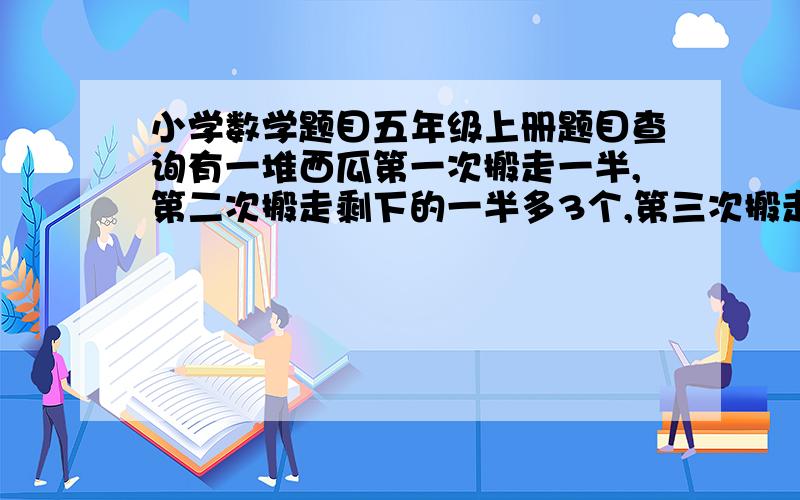 小学数学题目五年级上册题目查询有一堆西瓜第一次搬走一半,第二次搬走剩下的一半多3个,第三次搬走剩下的一半少3个,第四次搬走剩下的一半多3个,第五次搬走剩下的一半,最后剩3个,这堆西