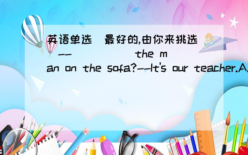 英语单选（最好的,由你来挑选）--_____ the man on the sofa?--It's our teacher.A. Who's       B. What's        C. Whose       D. How's