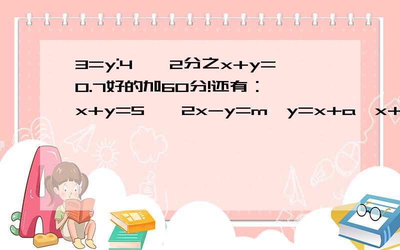 3=y:4,{2分之x+y=0.7好的加60分!还有：{x+y=5,{2x-y=m{y=x+a{x+2y=5a明确的答题过程