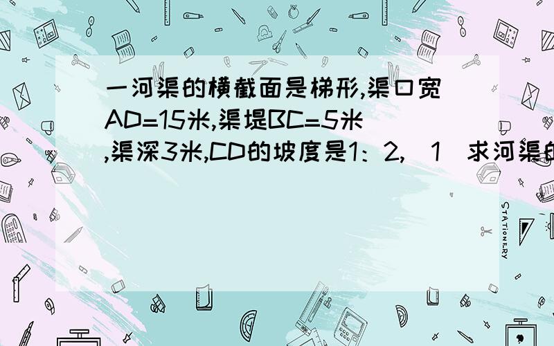 一河渠的横截面是梯形,渠口宽AD=15米,渠堤BC=5米,渠深3米,CD的坡度是1：2,(1)求河渠的横截面积. (2)求AB面的坡度.要写过程!急!