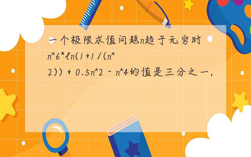 一个极限求值问题n趋于无穷时n^6*ln(1+1/(n^2)) + 0.5n^2 - n^4的值是三分之一,