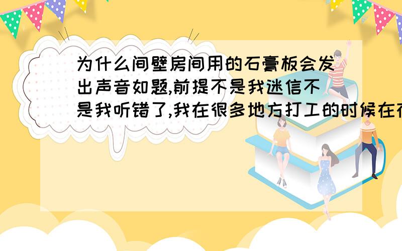 为什么间壁房间用的石膏板会发出声音如题,前提不是我迷信不是我听错了,我在很多地方打工的时候在夜深人静的时候都能听见间壁房间的石膏板上有声音,有的是“哗啦哗啦”的,有的很吓人