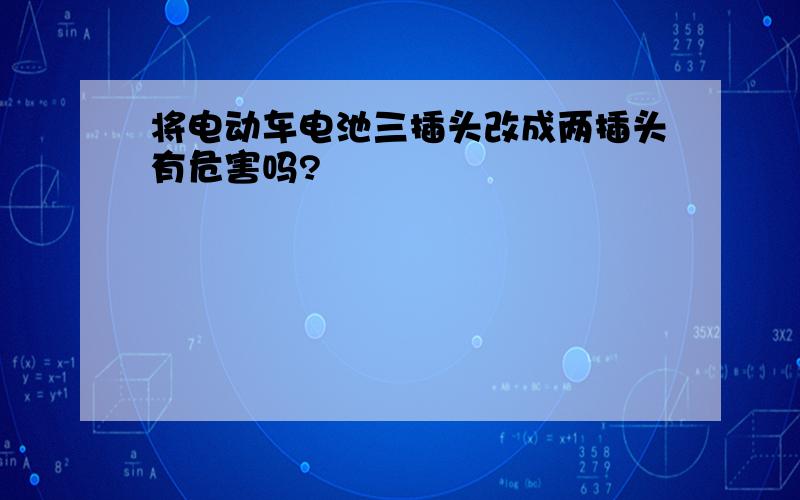 将电动车电池三插头改成两插头有危害吗?