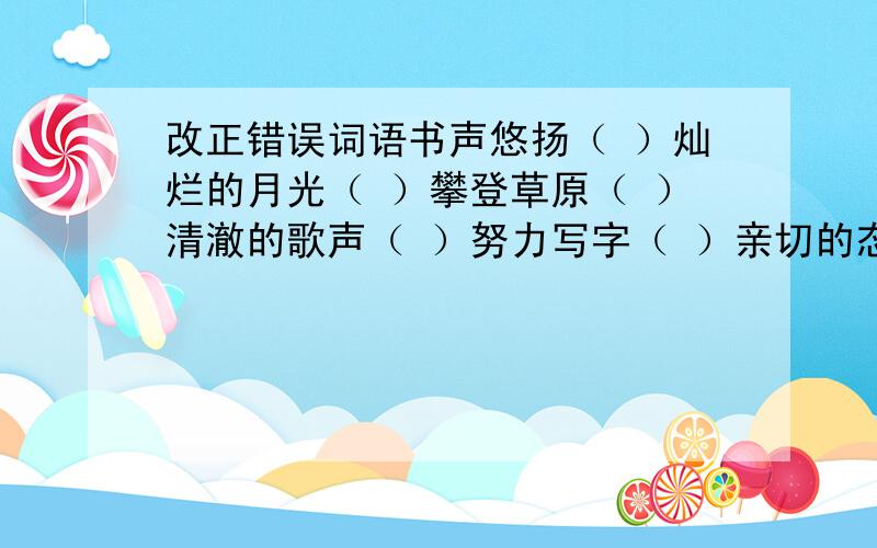 改正错误词语书声悠扬（ ）灿烂的月光（ ）攀登草原（ ）清澈的歌声（ ）努力写字（ ）亲切的态度（ ）修理回答（ ）优异的作风（ ）