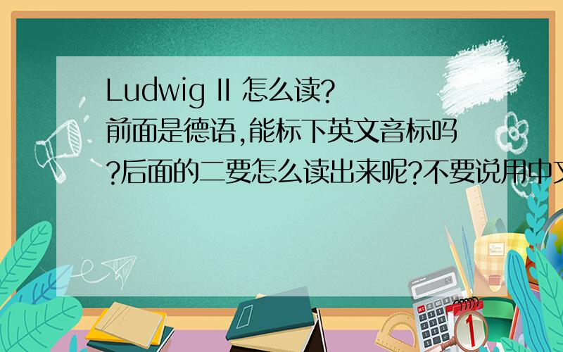 Ludwig II 怎么读?前面是德语,能标下英文音标吗?后面的二要怎么读出来呢?不要说用中文怎么读……按英语来读