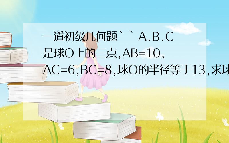 一道初级几何题``A.B.C是球O上的三点,AB=10,AC=6,BC=8,球O的半径等于13,求球心O到平面ABC的距离要求写出过程