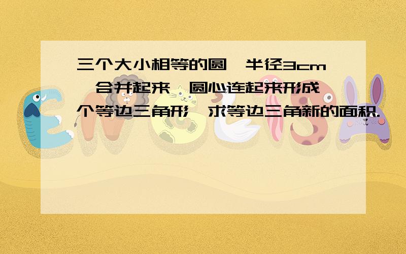 三个大小相等的圆,半径3cm,合并起来,圆心连起来形成一个等边三角形,求等边三角新的面积.