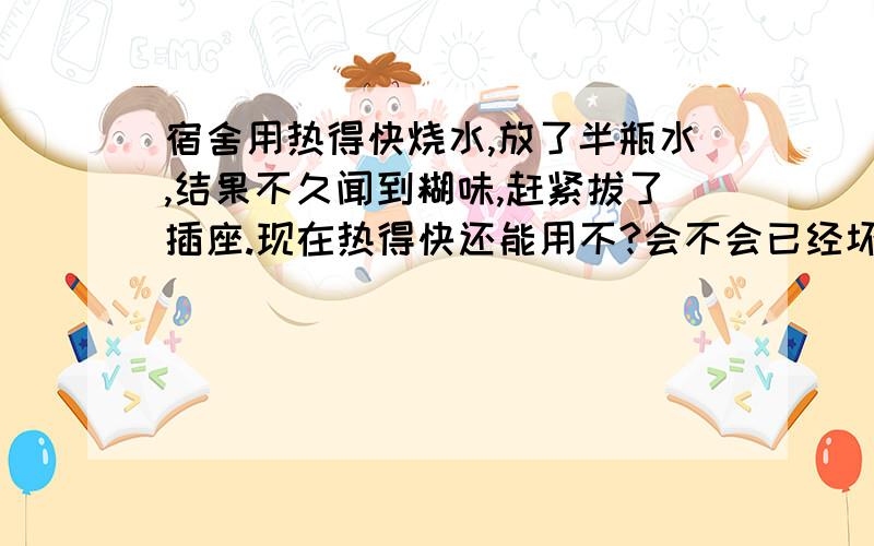 宿舍用热得快烧水,放了半瓶水,结果不久闻到糊味,赶紧拔了插座.现在热得快还能用不?会不会已经坏了?