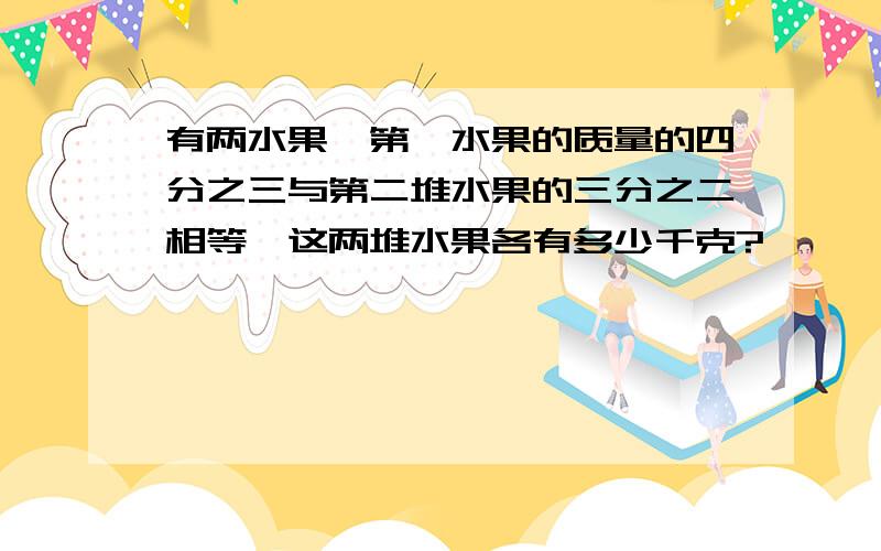 有两水果,第一水果的质量的四分之三与第二堆水果的三分之二相等,这两堆水果各有多少千克?