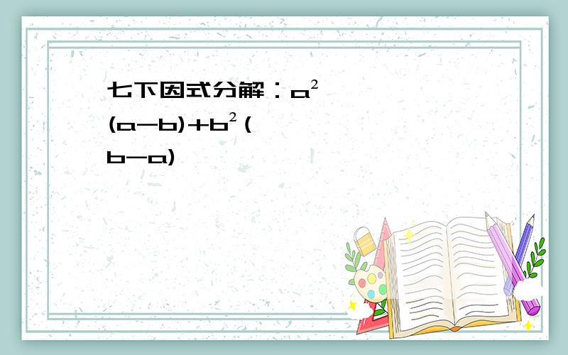 七下因式分解：a²(a-b)+b²(b-a)