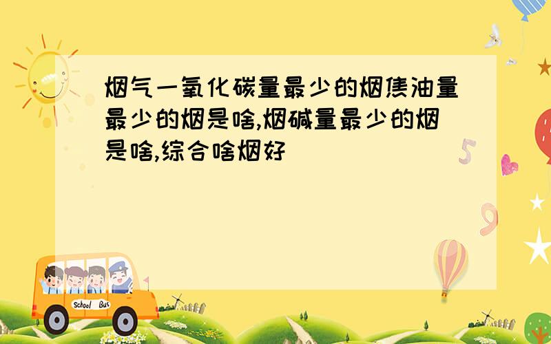 烟气一氧化碳量最少的烟焦油量最少的烟是啥,烟碱量最少的烟是啥,综合啥烟好