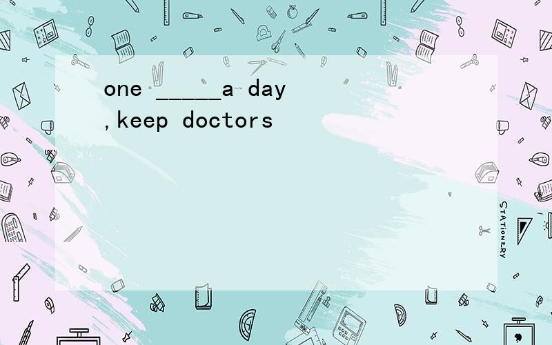 one _____a day,keep doctors