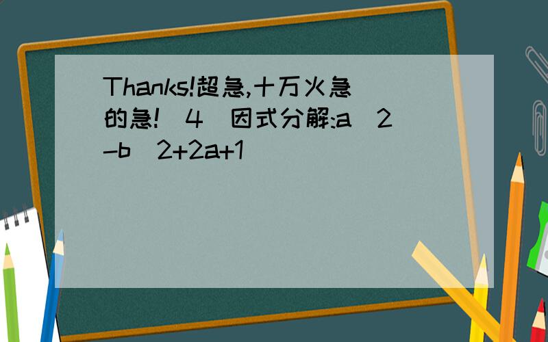 Thanks!超急,十万火急的急!(4)因式分解:a^2-b^2+2a+1