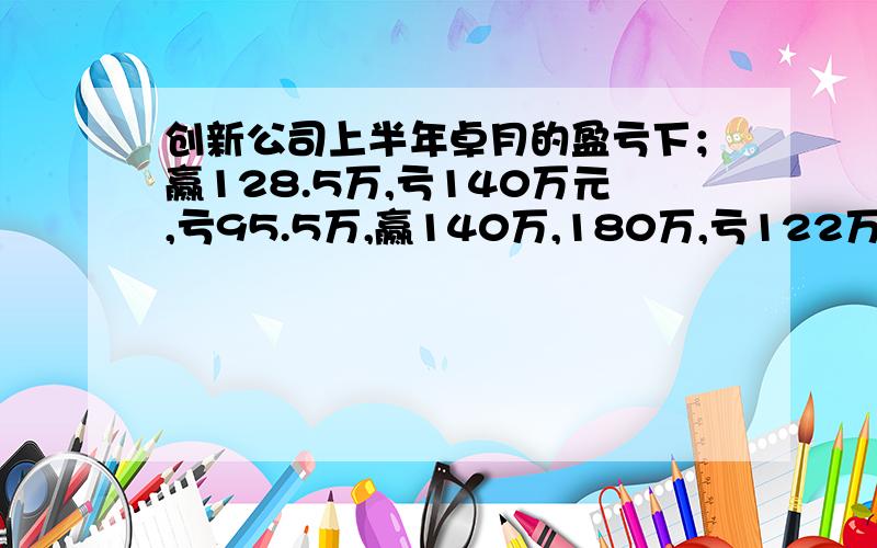 创新公司上半年卓月的盈亏下；赢128.5万,亏140万元,亏95.5万,赢140万,180万,亏122万,则创新公司上半盈利了多少万元