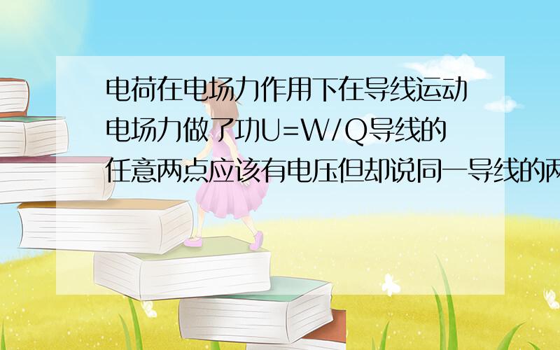 电荷在电场力作用下在导线运动电场力做了功U=W/Q导线的任意两点应该有电压但却说同一导线的两点电压为零急用.,9月份要竞赛了.虽然分少,