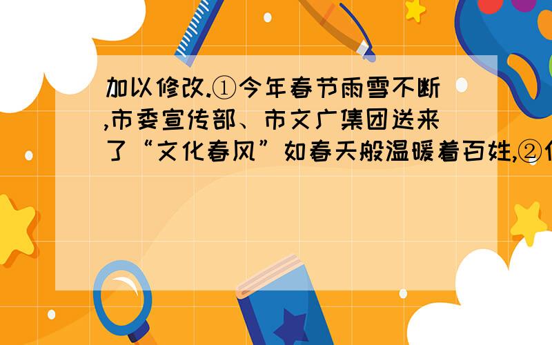 加以修改.①今年春节雨雪不断,市委宣传部、市文广集团送来了“文化春风”如春天般温暖着百姓,②仅杭州大剧院就安排了4台“文化春风行动”,③使得杭城老百姓享受了精彩纷呈的一场场