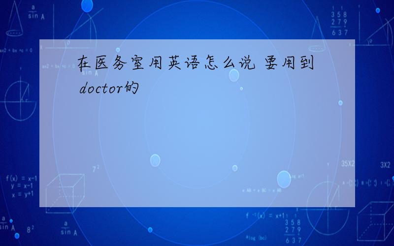 在医务室用英语怎么说 要用到 doctor的