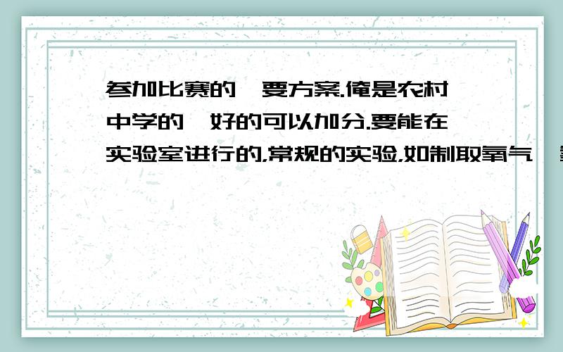 参加比赛的,要方案.俺是农村中学的,好的可以加分.要能在实验室进行的，常规的实验，如制取氧气、氢气、二氧化碳、氢气还原氧化铜等初中二十个基本实验。要求是可以自制、改制、创新