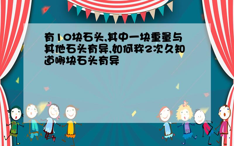 有10块石头,其中一块重量与其他石头有异,如何称2次久知道哪块石头有异