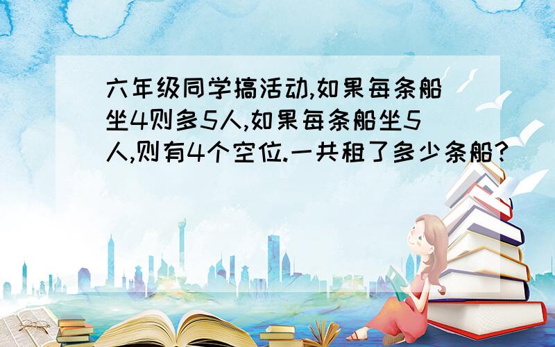 六年级同学搞活动,如果每条船坐4则多5人,如果每条船坐5人,则有4个空位.一共租了多少条船?