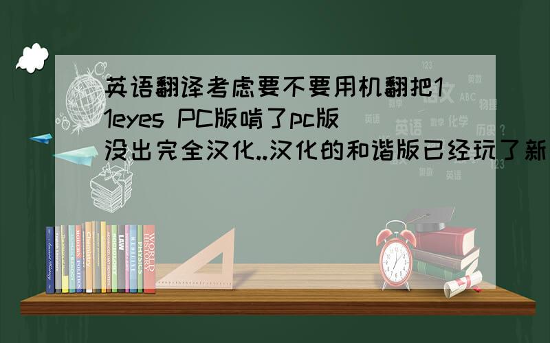 英语翻译考虑要不要用机翻把11eyes PC版啃了pc版没出完全汉化..汉化的和谐版已经玩了新剧情,但本篇翻页速度太慢了,0.6补丁的内容翻1个小时都去不到,实在不想玩移植的本篇