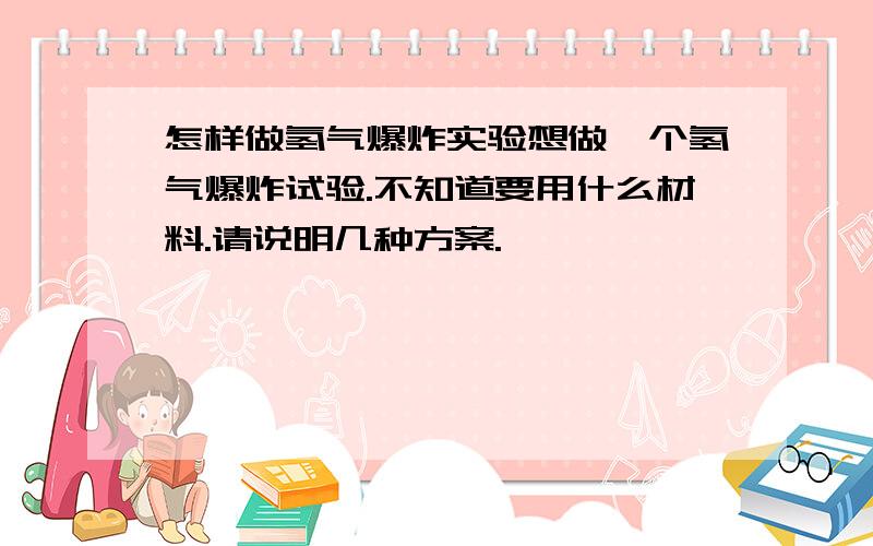 怎样做氢气爆炸实验想做一个氢气爆炸试验.不知道要用什么材料.请说明几种方案.