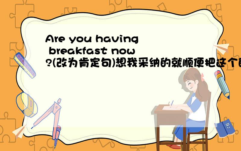 Are you having breakfast now?(改为肯定句)想我采纳的就顺便把这个的答案打出来：There are some boys in the tree.(改为否定句)