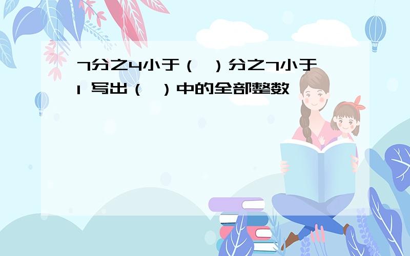 7分之4小于（ ）分之7小于1 写出（ ）中的全部整数