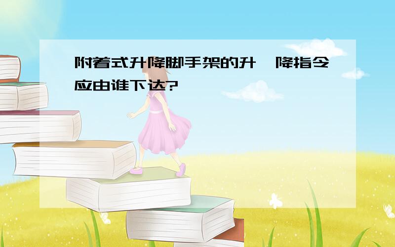 附着式升降脚手架的升、降指令应由谁下达?