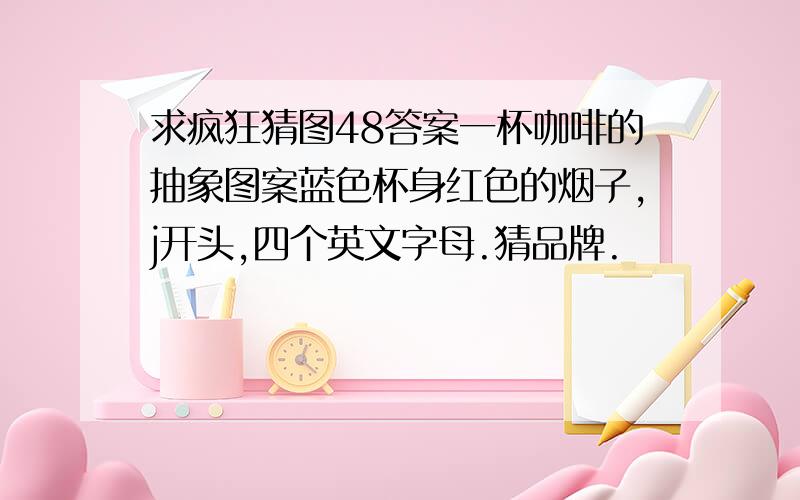 求疯狂猜图48答案一杯咖啡的抽象图案蓝色杯身红色的烟子,j开头,四个英文字母.猜品牌.