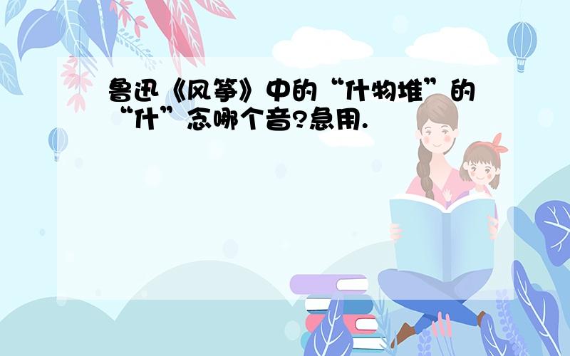 鲁迅《风筝》中的“什物堆”的“什”念哪个音?急用.