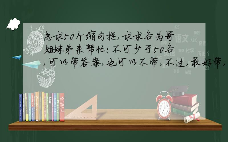 急求50个缩句提,求求各为哥姐妹弟来帮忙!不可少于50各,可以带答案,也可以不带,不过,最好带,反正都一样