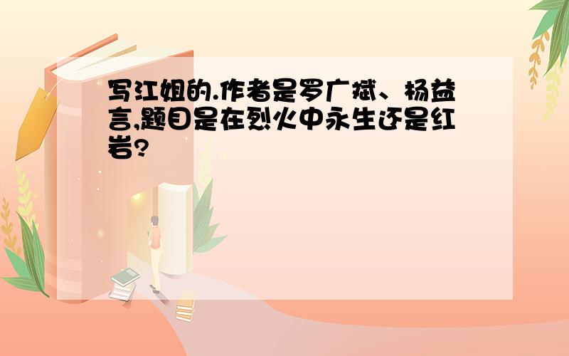 写江姐的.作者是罗广斌、杨益言,题目是在烈火中永生还是红岩?