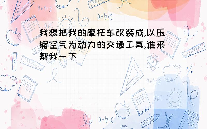 我想把我的摩托车改装成,以压缩空气为动力的交通工具,谁来帮我一下