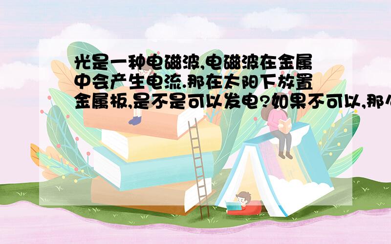 光是一种电磁波,电磁波在金属中会产生电流.那在太阳下放置金属板,是不是可以发电?如果不可以,那么不是就可以证明光不是电磁波吗?