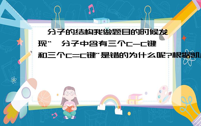 苯分子的结构我做题目的时候发现“苯分子中含有三个C-C键和三个C=C键”是错的为什么呢?根据凯库勒式是这样没错啊