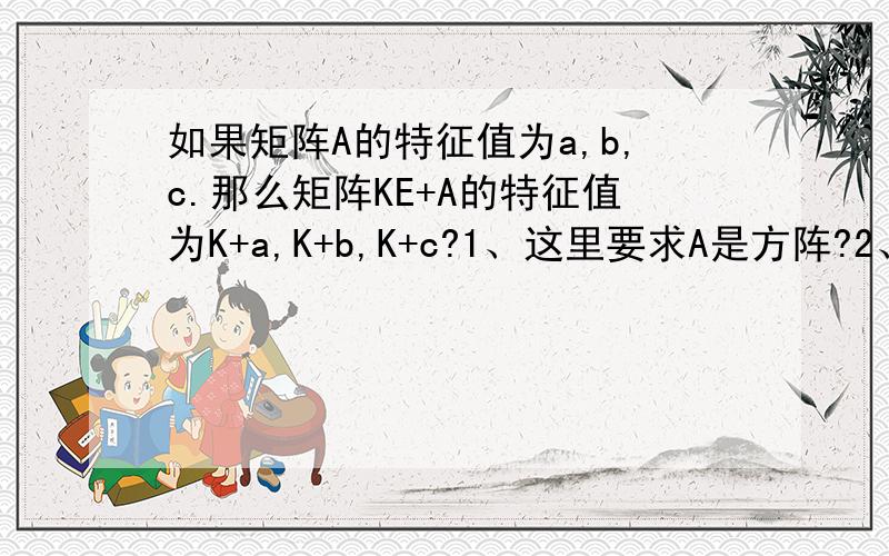 如果矩阵A的特征值为a,b,c.那么矩阵KE+A的特征值为K+a,K+b,K+c?1、这里要求A是方阵?2、这里要求A是实对称阵?还是对任何的矩阵都成立?