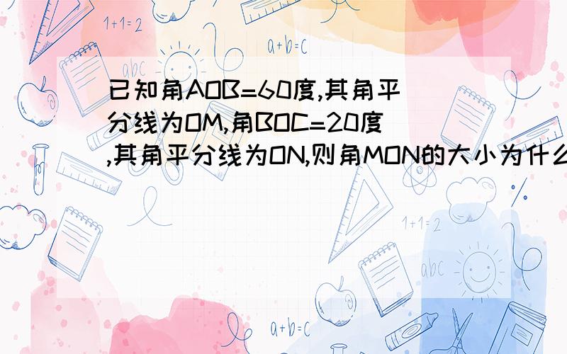 已知角AOB=60度,其角平分线为OM,角BOC=20度,其角平分线为ON,则角MON的大小为什么,明天要交的啊