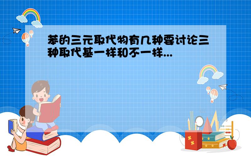 苯的三元取代物有几种要讨论三种取代基一样和不一样...