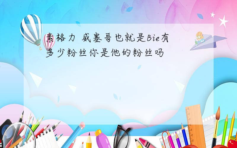 素格力 威塞哥也就是Bie有多少粉丝你是他的粉丝吗