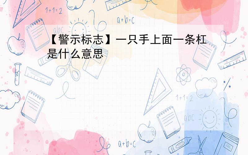 【警示标志】一只手上面一条杠是什么意思