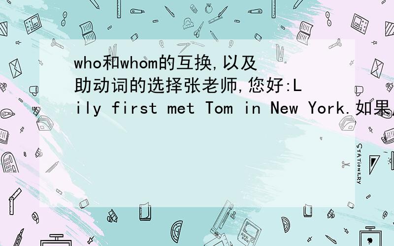 who和whom的互换,以及助动词的选择张老师,您好:Lily first met Tom in New York.如果用 it 强调 Lily 进行改写,是不是可以写为：It was lily who/whom first met Tom in New York.是不是who 和whom可以相互代替的?另外,