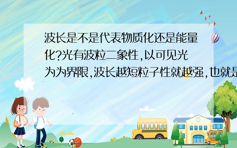 波长是不是代表物质化还是能量化?光有波粒二象性,以可见光为为界限,波长越短粒子性就越强,也就是说呈现物质性；波长越长,离子型就越弱,也就是呈现能量性.