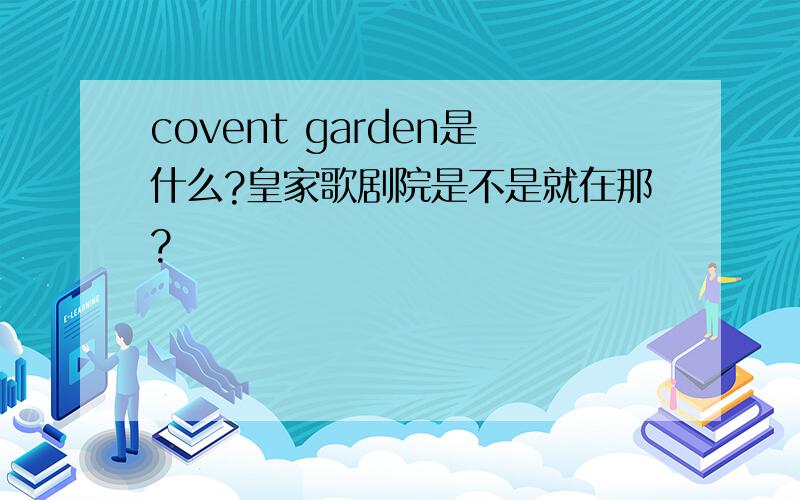 covent garden是什么?皇家歌剧院是不是就在那?