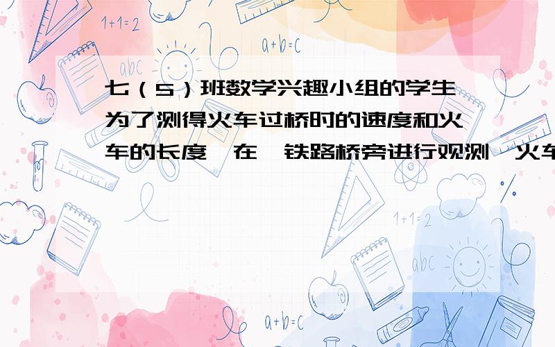 七（5）班数学兴趣小组的学生为了测得火车过桥时的速度和火车的长度,在一铁路桥旁进行观测,火车从上桥到完全过桥共用1分钟,整列火车完全在桥上的时间为40秒,已知桥长1500m,根据小明测