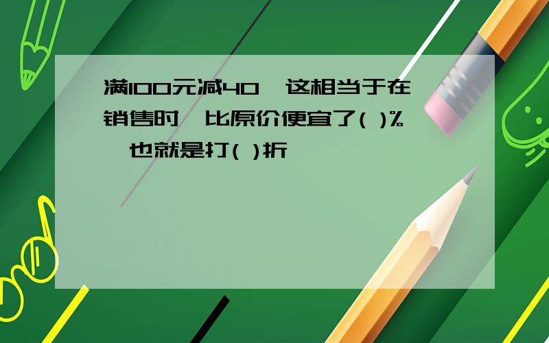 满100元减40,这相当于在销售时,比原价便宜了( )%,也就是打( )折