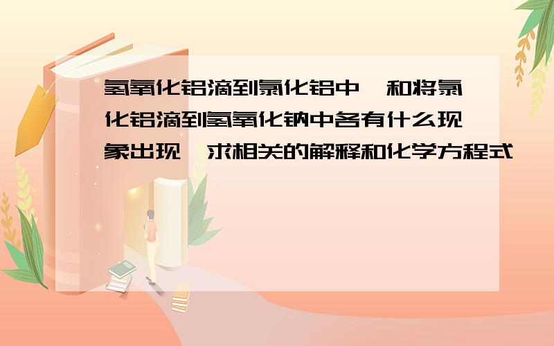 氢氧化铝滴到氯化铝中,和将氯化铝滴到氢氧化钠中各有什么现象出现,求相关的解释和化学方程式