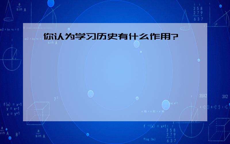 你认为学习历史有什么作用?