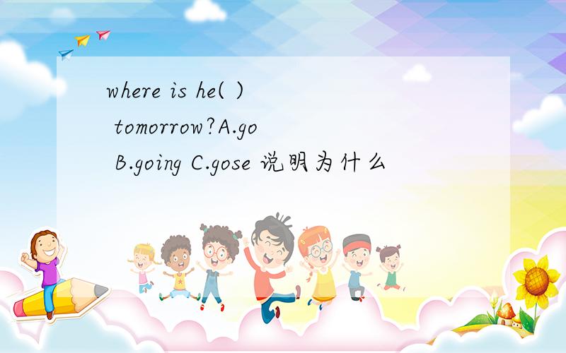 where is he( ) tomorrow?A.go B.going C.gose 说明为什么